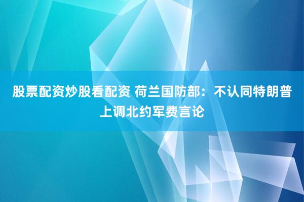 股票配资炒股看配资 荷兰国防部：不认同特朗普上调北约军费言论