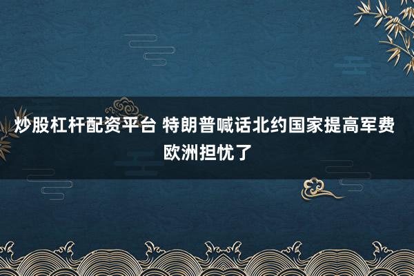 炒股杠杆配资平台 特朗普喊话北约国家提高军费 欧洲担忧了