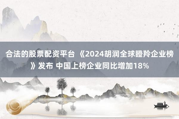 合法的股票配资平台 《2024胡润全球瞪羚企业榜》发布 中国上榜企业同比增加18%