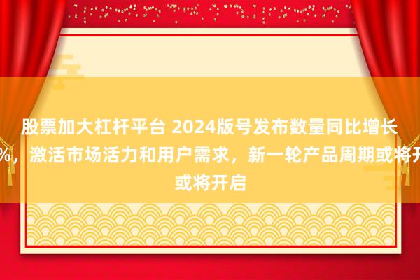 股票加大杠杆平台 2024版号发布数量同比增长32%，激活市场活力和用户需求，新一轮产品周期或将开启