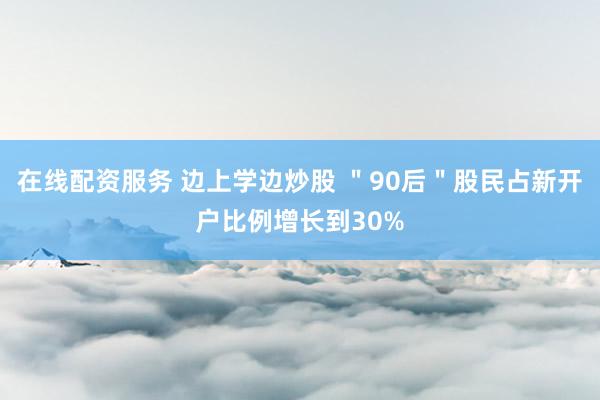在线配资服务 边上学边炒股 ＂90后＂股民占新开户比例增长到30%