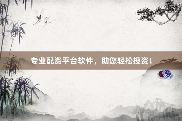 专业配资平台软件，助您轻松投资！