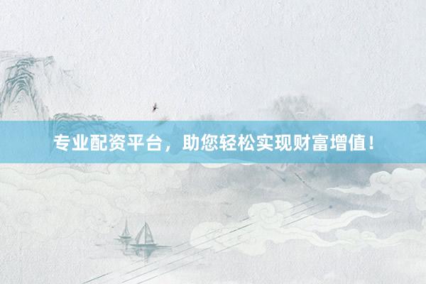 专业配资平台，助您轻松实现财富增值！