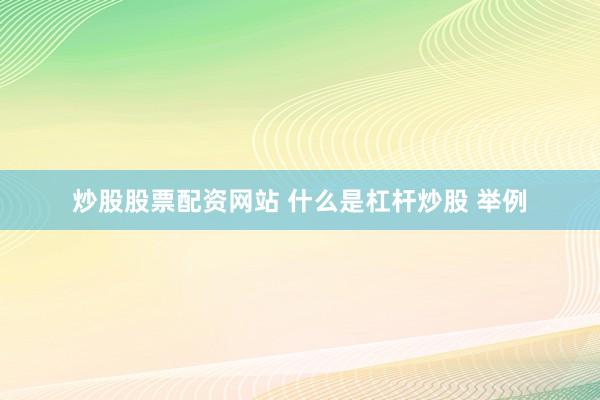 炒股股票配资网站 什么是杠杆炒股 举例