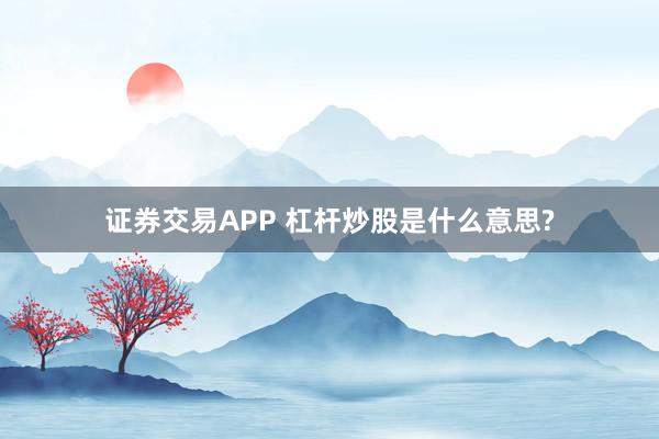 证券交易APP 杠杆炒股是什么意思?