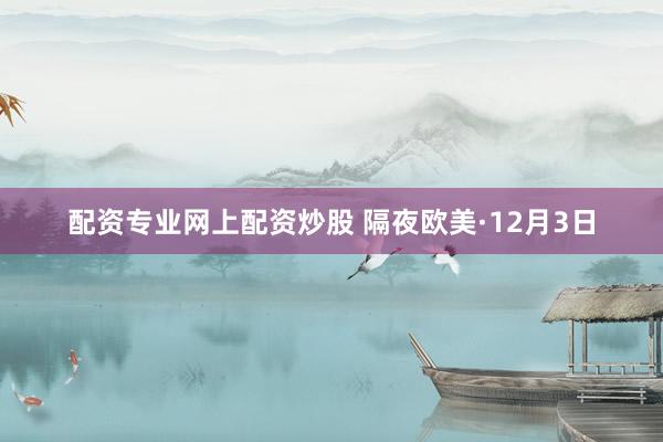 配资专业网上配资炒股 隔夜欧美·12月3日