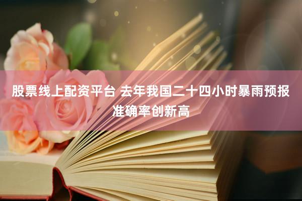 股票线上配资平台 去年我国二十四小时暴雨预报准确率创新高
