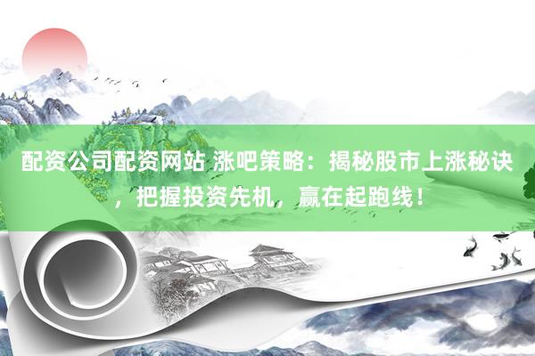 配资公司配资网站 涨吧策略：揭秘股市上涨秘诀，把握投资先机，赢在起跑线！