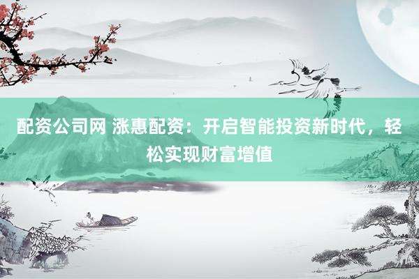配资公司网 涨惠配资：开启智能投资新时代，轻松实现财富增值