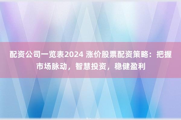 配资公司一览表2024 涨价股票配资策略：把握市场脉动，智慧投资，稳健盈利
