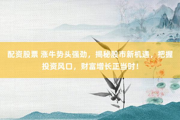 配资股票 涨牛势头强劲，揭秘股市新机遇，把握投资风口，财富增长正当时！