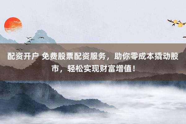 配资开户 免费股票配资服务，助你零成本撬动股市，轻松实现财富增值！