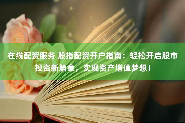在线配资服务 股指配资开户指南：轻松开启股市投资新篇章，实现资产增值梦想！