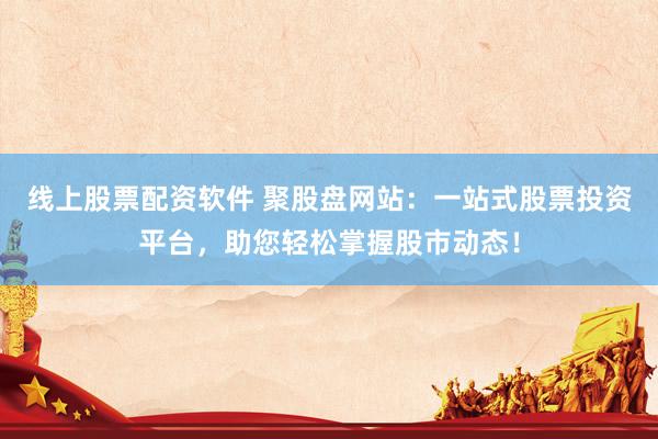 线上股票配资软件 聚股盘网站：一站式股票投资平台，助您轻松掌握股市动态！