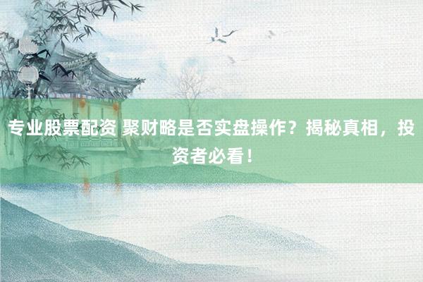 专业股票配资 聚财略是否实盘操作？揭秘真相，投资者必看！