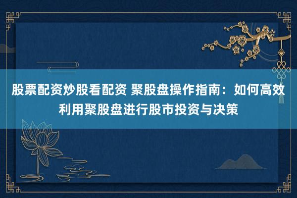 股票配资炒股看配资 聚股盘操作指南：如何高效利用聚股盘进行股市投资与决策
