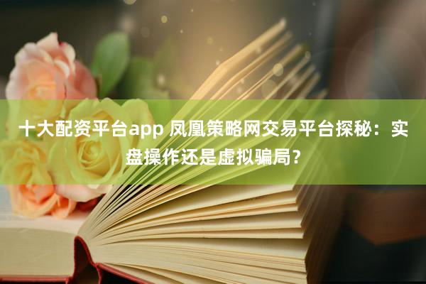 十大配资平台app 凤凰策略网交易平台探秘：实盘操作还是虚拟骗局？