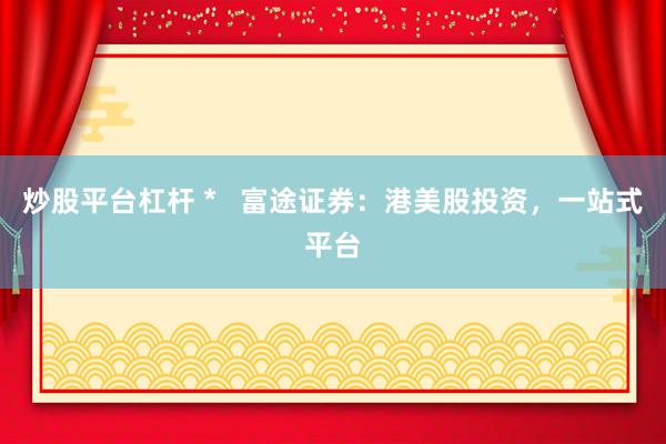炒股平台杠杆 *   富途证券：港美股投资，一站式平台