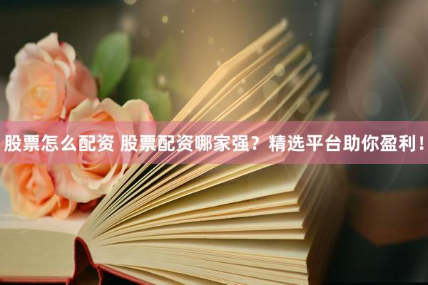 股票怎么配资 股票配资哪家强？精选平台助你盈利！