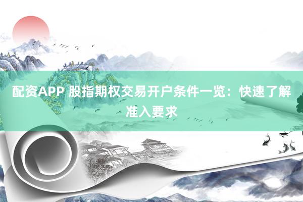 配资APP 股指期权交易开户条件一览：快速了解准入要求