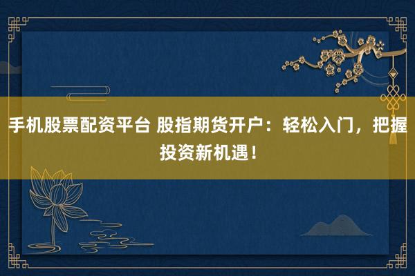 手机股票配资平台 股指期货开户：轻松入门，把握投资新机遇！