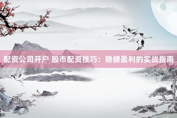配资公司开户 股市配资技巧：稳健盈利的实战指南