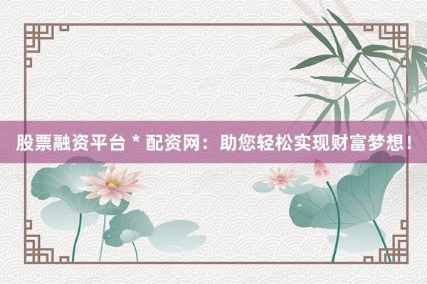 股票融资平台 * 配资网：助您轻松实现财富梦想！