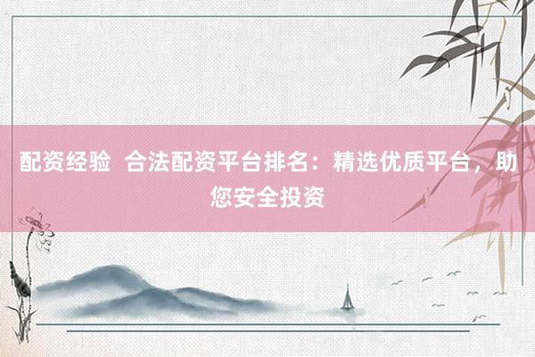 配资经验  合法配资平台排名：精选优质平台，助您安全投资