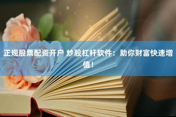 正规股票配资开户 炒股杠杆软件：助你财富快速增值！