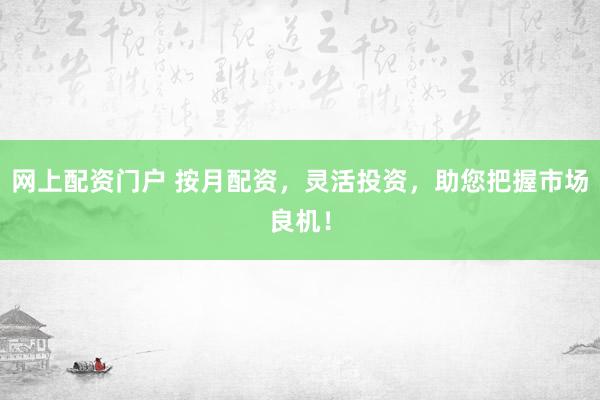 网上配资门户 按月配资，灵活投资，助您把握市场良机！