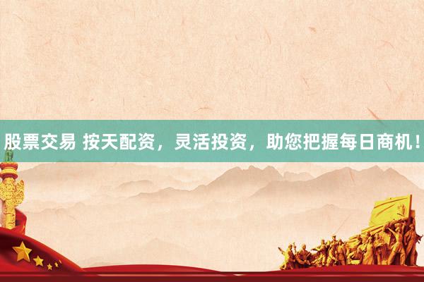 股票交易 按天配资，灵活投资，助您把握每日商机！