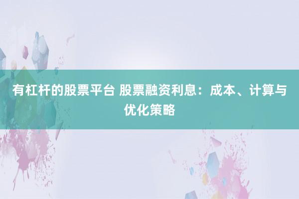 有杠杆的股票平台 股票融资利息：成本、计算与优化策略