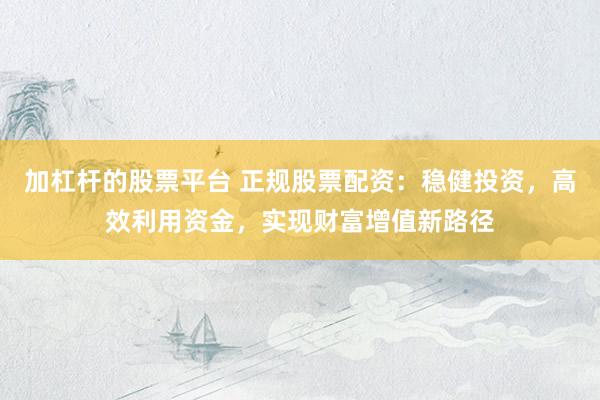 加杠杆的股票平台 正规股票配资：稳健投资，高效利用资金，实现财富增值新路径
