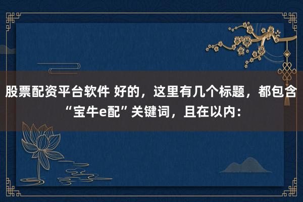股票配资平台软件 好的，这里有几个标题，都包含“宝牛e配”关键词，且在以内：