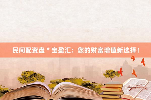 民间配资盘 * 宝盈汇：您的财富增值新选择！