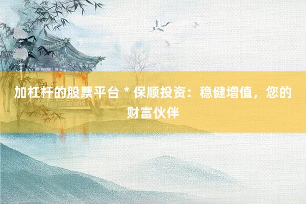 加杠杆的股票平台 * 保顺投资：稳健增值，您的财富伙伴