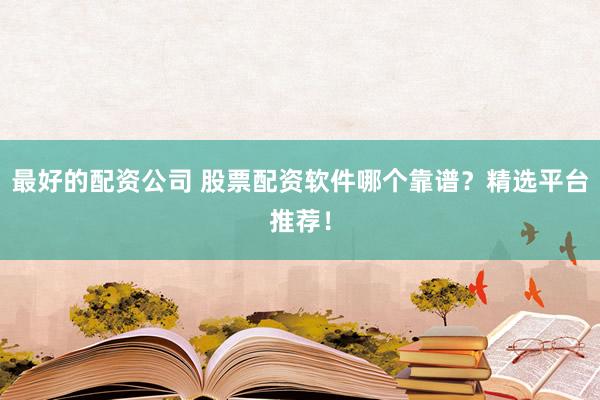 最好的配资公司 股票配资软件哪个靠谱？精选平台推荐！