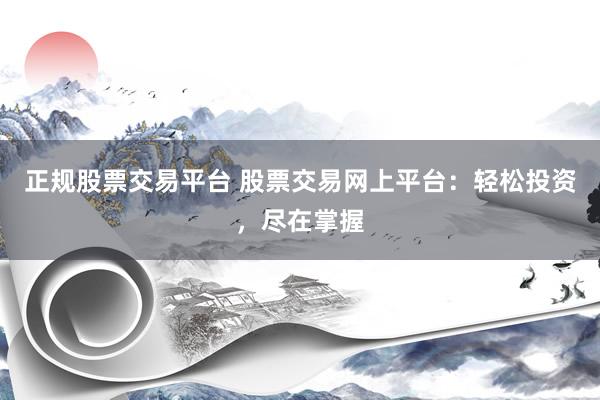 正规股票交易平台 股票交易网上平台：轻松投资，尽在掌握