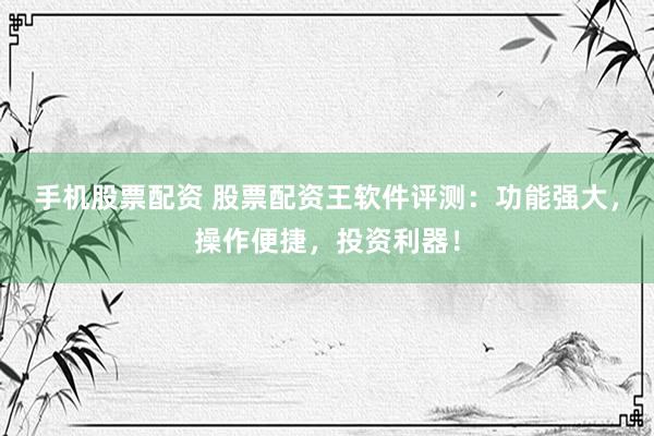 手机股票配资 股票配资王软件评测：功能强大，操作便捷，投资利器！