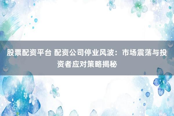 股票配资平台 配资公司停业风波：市场震荡与投资者应对策略揭秘