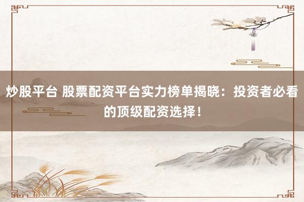 炒股平台 股票配资平台实力榜单揭晓：投资者必看的顶级配资选择！