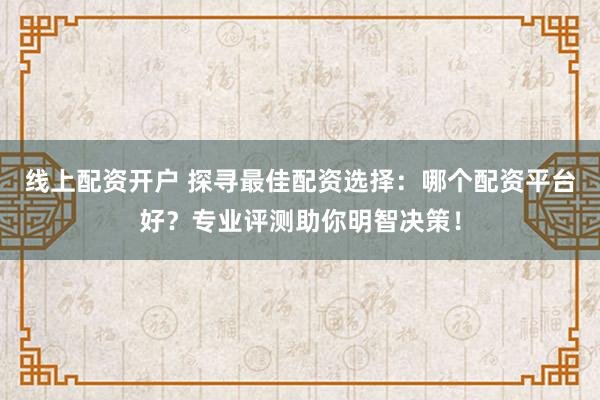 线上配资开户 探寻最佳配资选择：哪个配资平台好？专业评测助你明智决策！