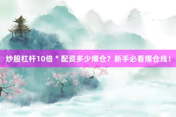 炒股杠杆10倍 * 配资多少爆仓？新手必看爆仓线！