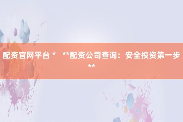 配资官网平台 *   **配资公司查询：安全投资第一步**