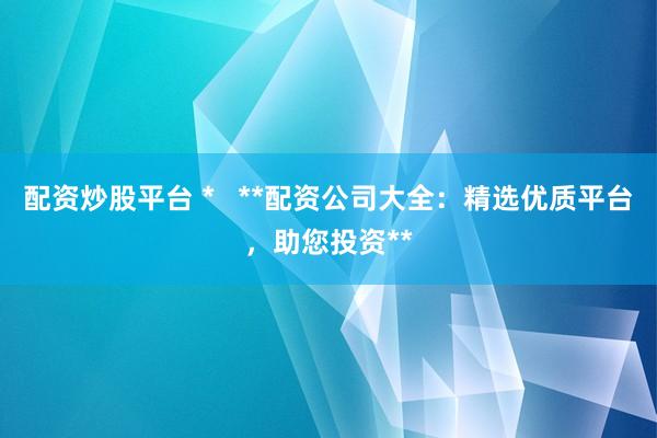 配资炒股平台 *   **配资公司大全：精选优质平台，助您投资**