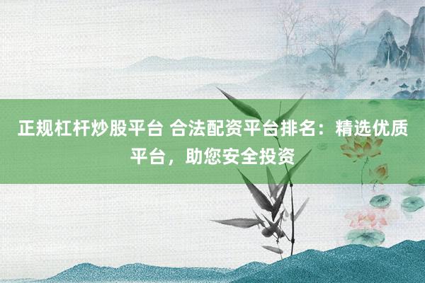 正规杠杆炒股平台 合法配资平台排名：精选优质平台，助您安全投资