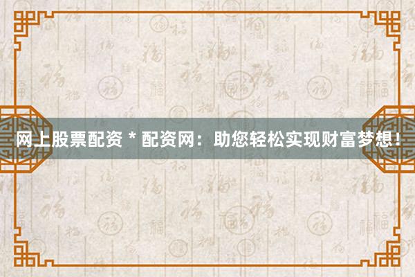 网上股票配资 * 配资网：助您轻松实现财富梦想！