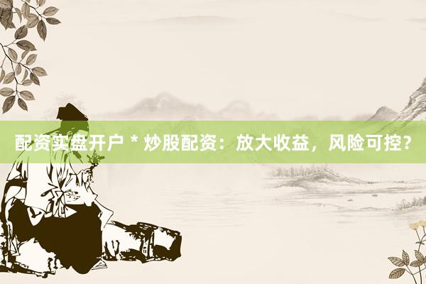配资实盘开户 * 炒股配资：放大收益，风险可控？
