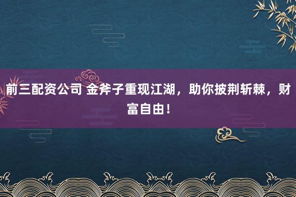 前三配资公司 金斧子重现江湖，助你披荆斩棘，财富自由！