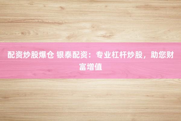 配资炒股爆仓 银泰配资：专业杠杆炒股，助您财富增值